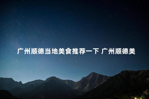 广州顺德当地美食推荐一下 广州顺德美食指南